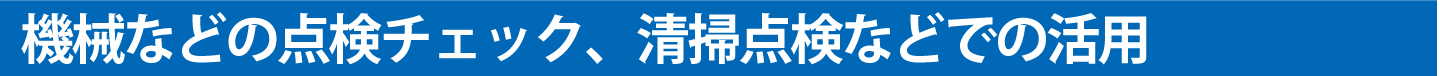 機械などの点検チェック、清掃点検などでの活用